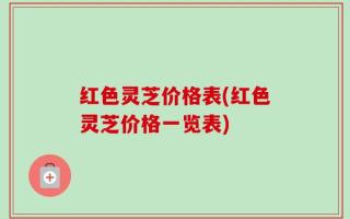 红色灵芝价格表(红色灵芝价格一览表)