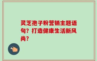 灵芝孢子粉营销主题语句？打造健康生活新风尚？