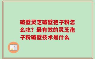 破壁灵芝破壁孢子粉怎么吃？最有效的灵芝孢子粉破壁技术是什么