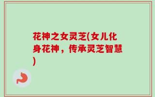 花神之女灵芝(女儿化身花神，传承灵芝智慧)