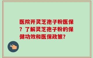 医院开灵芝孢子粉医保？了解灵芝孢子粉的保健功效和医保政策？