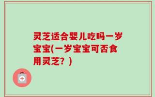 灵芝适合婴儿吃吗一岁宝宝(一岁宝宝可否食用灵芝？)