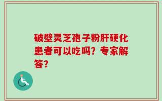 破壁灵芝孢子粉肝硬化患者可以吃吗？专家解答？