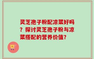 灵芝孢子粉配凉菜好吗？探讨灵芝孢子粉与凉菜搭配的营养价值？