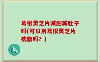 葛根灵芝片减肥减肚子吗(可以用葛根灵芝片瘦腹吗？)