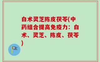 白术灵芝陈皮茯苓(中药组合提高免疫力：白术、灵芝、陈皮、茯苓)