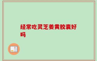 经常吃灵芝姜黄胶囊好吗