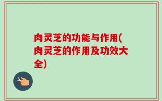 肉灵芝的功能与作用(肉灵芝的作用及功效大全)