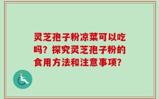 灵芝孢子粉凉菜可以吃吗？探究灵芝孢子粉的食用方法和注意事项？
