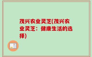 茂兴农业灵芝(茂兴农业灵芝：健康生活的选择)