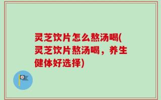 灵芝饮片怎么熬汤喝(灵芝饮片熬汤喝，养生健体好选择)