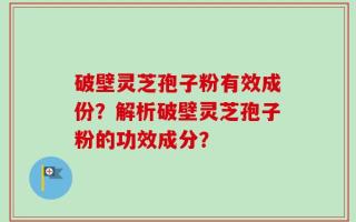破壁灵芝孢子粉有效成份？解析破壁灵芝孢子粉的功效成分？