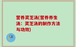 营养灵芝汤(营养养生汤：灵芝汤的制作方法与功效)