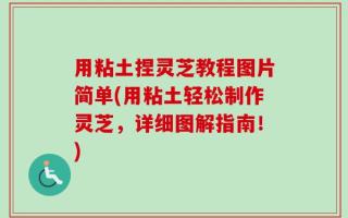用粘土捏灵芝教程图片简单(用粘土轻松制作灵芝，详细图解指南！)