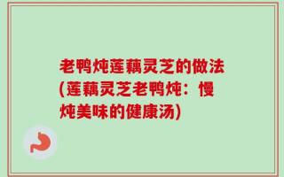 老鸭炖莲藕灵芝的做法(莲藕灵芝老鸭炖：慢炖美味的健康汤)