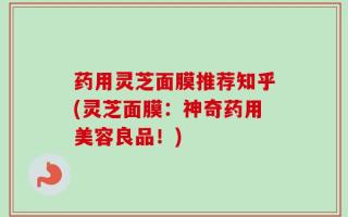 药用灵芝面膜推荐知乎(灵芝面膜：神奇药用美容良品！)