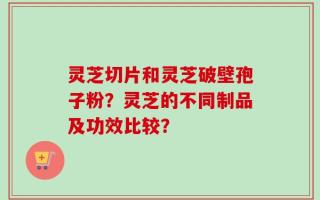 灵芝切片和灵芝破壁孢子粉？灵芝的不同制品及功效比较？