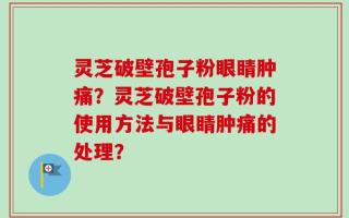 灵芝破壁孢子粉眼睛肿痛？灵芝破壁孢子粉的使用方法与眼睛肿痛的处理？