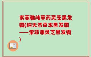 索菲雅纯草药灵芝黑发霜(纯天然草本黑发霜——索菲雅灵芝黑发霜)