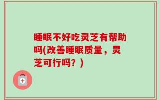 睡眠不好吃灵芝有帮助吗(改善睡眠质量，灵芝可行吗？)