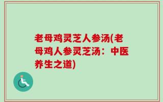 老母鸡灵芝人参汤(老母鸡人参灵芝汤：中医养生之道)