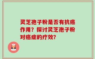 灵芝孢子粉是否有抗癌作用？探讨灵芝孢子粉对癌症的疗效？