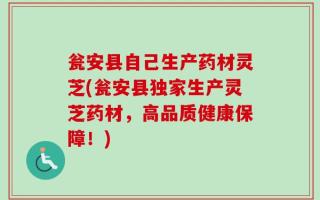瓮安县自己生产药材灵芝(瓮安县独家生产灵芝药材，高品质健康保障！)