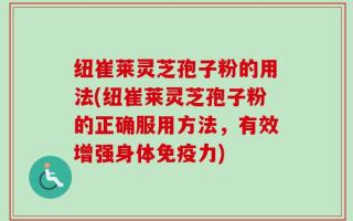 纽崔莱灵芝孢子粉的用法(纽崔莱灵芝孢子粉的正确服用方法，有效增强身体免疫力)
