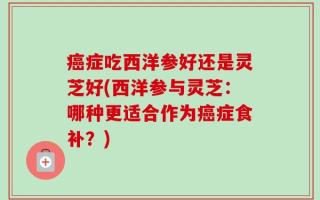 癌症吃西洋参好还是灵芝好(西洋参与灵芝：哪种更适合作为癌症食补？)