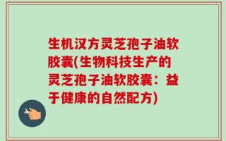 生机汉方灵芝孢子油软胶囊(生物科技生产的灵芝孢子油软胶囊：益于健康的自然配方)