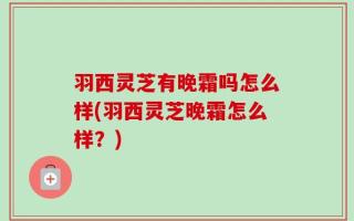 羽西灵芝有晚霜吗怎么样(羽西灵芝晚霜怎么样？)