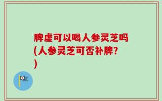 脾虚可以喝人参灵芝吗(人参灵芝可否补脾？)