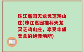 珠江嘉园天龙灵芝鸡山庄(珠江嘉园推荐天龙灵芝鸡山庄，享受丰盛美食的绝佳场所)