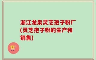 浙江龙泉灵芝孢子粉厂(灵芝孢子粉的生产和销售)