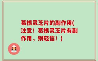 葛根灵芝片的副作用(注意！葛根灵芝片有副作用，别轻信！)