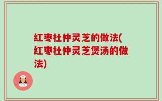 红枣杜仲灵芝的做法(红枣杜仲灵芝煲汤的做法)