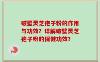 破壁灵芝孢子粉的作用与功效？详解破壁灵芝孢子粉的保健功效？