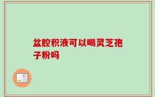 盆腔积液可以喝灵芝孢子粉吗