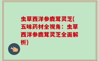虫草西洋参鹿茸灵芝(五味药材全视角：虫草西洋参鹿茸灵芝全面解析)
