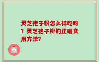 灵芝孢子粉怎么样吃呀？灵芝孢子粉的正确食用方法？
