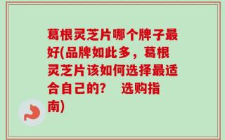 葛根灵芝片哪个牌子最好(品牌如此多，葛根灵芝片该如何选择最适合自己的？  选购指南)