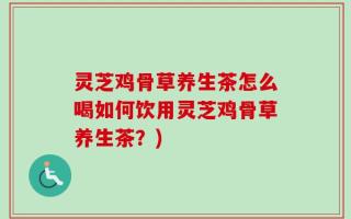灵芝鸡骨草养生茶怎么喝如何饮用灵芝鸡骨草养生茶？)