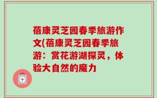 蓓康灵芝园春季旅游作文(蓓康灵芝园春季旅游：赏花游湖探灵，体验大自然的魔力