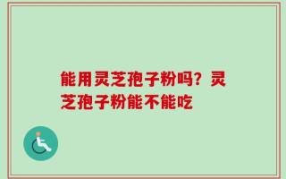 能用灵芝孢子粉吗？灵芝孢子粉能不能吃
