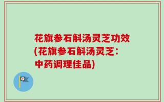 花旗参石斛汤灵芝功效(花旗参石斛汤灵芝：中药调理佳品)