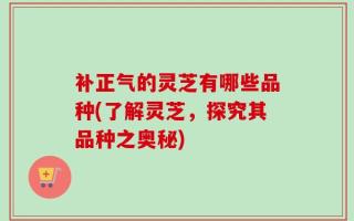 补正气的灵芝有哪些品种(了解灵芝，探究其品种之奥秘)
