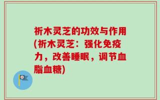 祈木灵芝的功效与作用(祈木灵芝：强化免疫力，改善睡眠，调节血脂血糖)