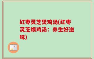 红枣灵芝煲鸡汤(红枣灵芝煨鸡汤：养生好滋味)