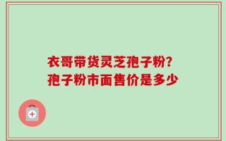 衣哥带货灵芝孢子粉？孢子粉市面售价是多少