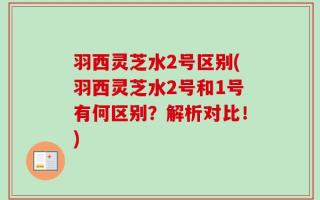 羽西灵芝水2号区别(羽西灵芝水2号和1号有何区别？解析对比！)